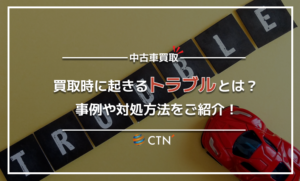 中古車を買取してもらうときのトラブルとは？トラブル事例や対処法をご紹介！